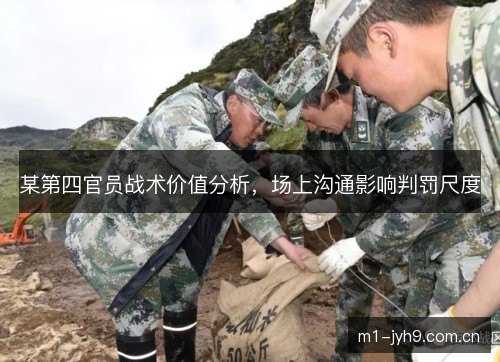 某第四官员战术价值分析,场上沟通影响判罚尺度 某第四官员战术价值分析,场上沟通影响判罚尺度