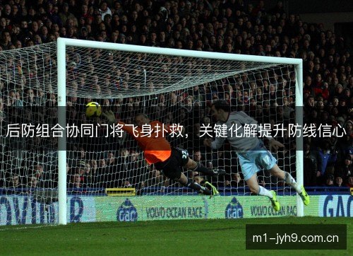后防组合协同门将飞身扑救,关键化解提升防线信心 后防组合协同门将飞身扑救,关键化解提升防线信心