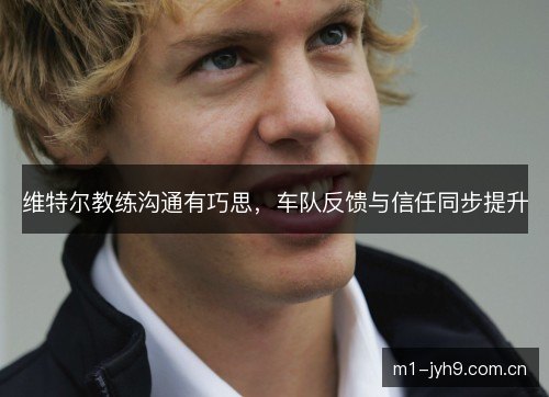 维特尔教练沟通有巧思，车队反馈与信任同步提升